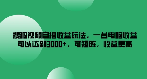 搜狐视频自撸收益玩法，一台电脑收益可以达到3k+，可矩阵，收益更高【揭秘】-男爵娱创[知识付费]