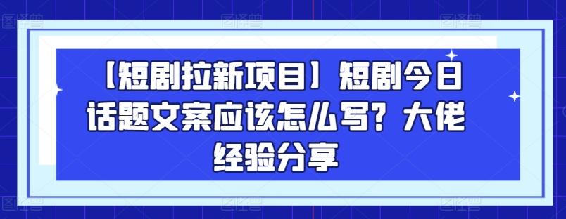 【短剧拉新项目】短剧今日话题文案应该怎么写？大佬经验分享-男爵娱创[知识付费]