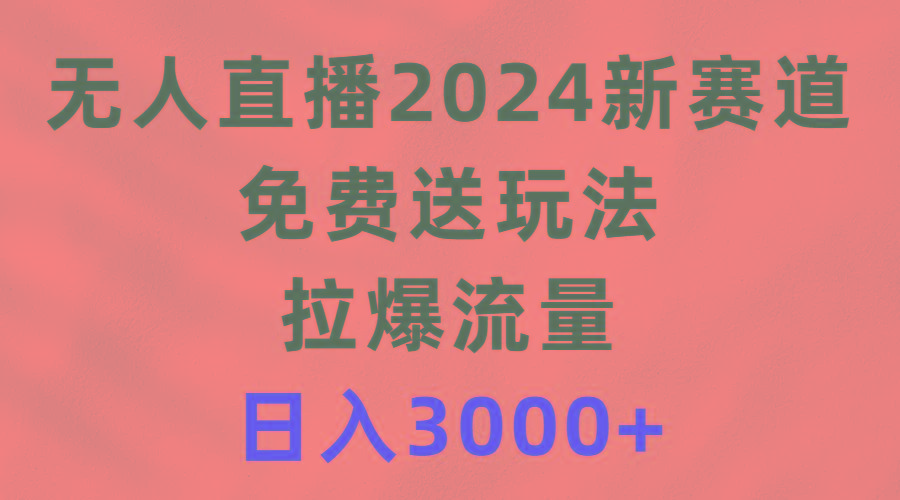 (9496期)无人直播2024新赛道，免费送玩法，拉爆流量，日入3000+-男爵娱创[知识付费]