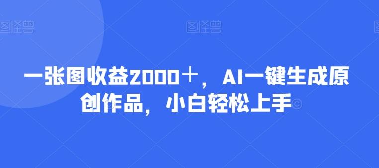 一张图收益2000＋，AI一键生成原创作品，小白轻松上手-男爵娱创[知识付费]