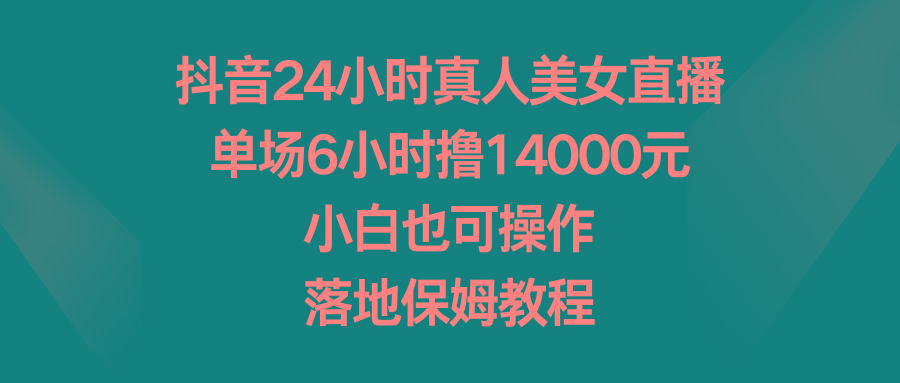 抖音24小时真人美女直播，单场6小时撸14000元，小白也可操作，落地保姆教程-男爵娱创[知识付费]