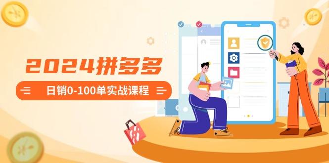 2024拼多多日销0-100单实战课程：新手注册开店到日销100单整套流程-男爵娱创[知识付费]