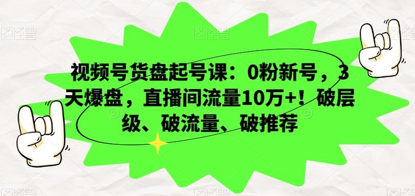 视频号货盘起号课：0粉新号，3天爆盘，直播间流量10万+！破层级、破流量、破推荐-男爵娱创[知识付费]
