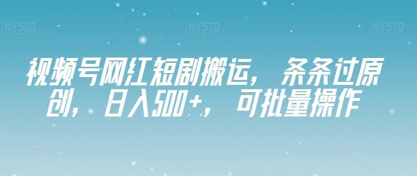 视频号网红短剧搬运，条条过原创，日入500+，可批量操作【揭秘】-男爵娱创[知识付费]