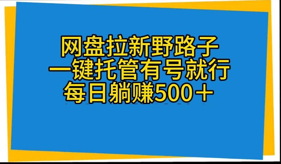 网盘拉新野路子，一键托管有号就行，全自动代发视频，每日躺赚500＋-男爵娱创[知识付费]