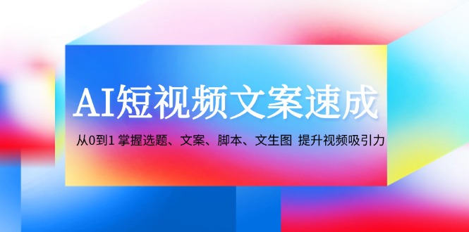 AI短视频文案速成：从0到1 掌握选题、文案、脚本、文生图 提升视频吸引力-男爵娱创[知识付费]