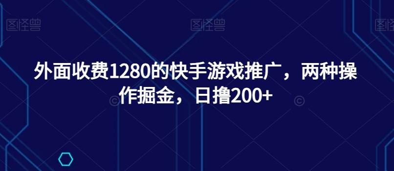 外面收费1280的快手游戏推广，两种操作掘金，日撸200+-男爵娱创[知识付费]