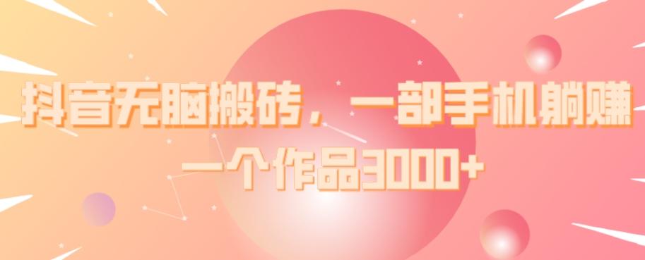 抖音无脑搬砖，一部手机躺赚，一个作品3000+-男爵娱创[知识付费]
