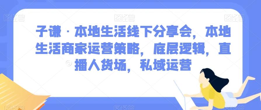 子谦·本地生活线下分享会，本地生活商家运营策略，底层逻辑，直播人货场，私域运营-男爵娱创[知识付费]
