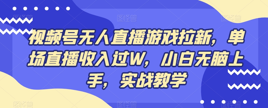 视频号无人直播游戏拉新，单场直播收入过W，小白无脑上手，实战教学-男爵娱创[知识付费]