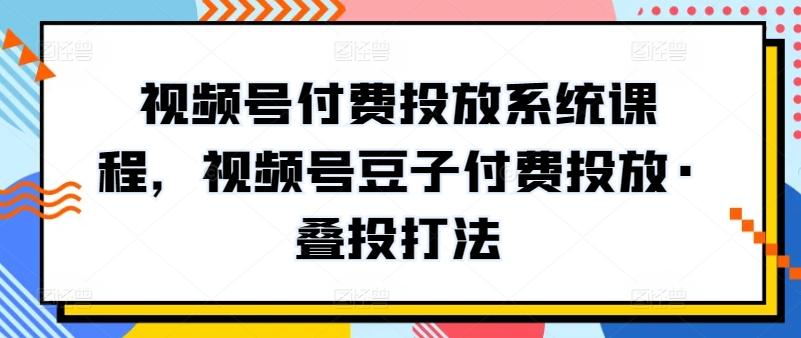 视频号付费投放系统课程，视频号豆子付费投放·叠投打法-男爵娱创[知识付费]