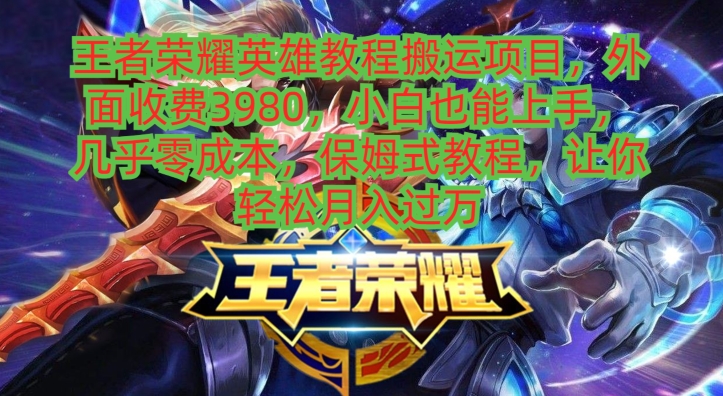 王者荣耀英雄教程搬运项目，小白也能上手，几乎零成本，保姆式教程-男爵娱创[知识付费]