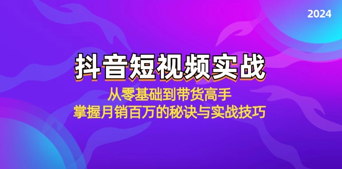 抖音短视频实战：从零基础到带货高手，掌握月销百万的秘诀与实战技巧-男爵娱创[知识付费]