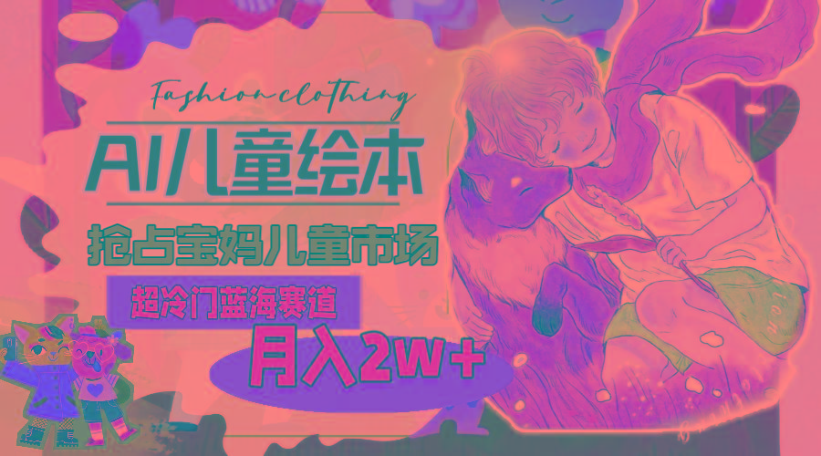 超冷门蓝海赛道，用AI做儿童绘本，抢占宝妈儿童市场，月入2w+(教程+素材-男爵娱创[知识付费]