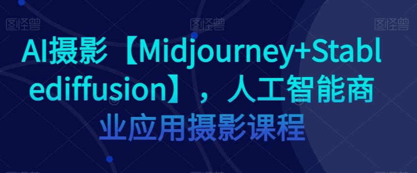 AI摄影【Midjourney+Stablediffusion】，人工智能商业应用摄影课程-男爵娱创[知识付费]