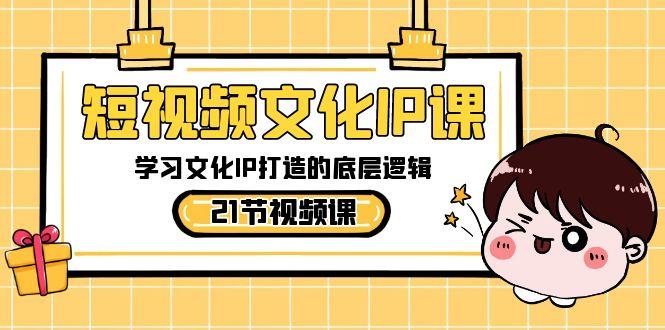 短视频文化IP课，学习文化IP打造的底层逻辑(21节课)-男爵娱创[知识付费]