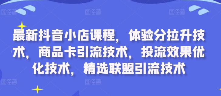 最新抖音小店课程，体验分拉升技术，商品卡引流技术，投流效果优化技术，精选联盟引流技术-男爵娱创[知识付费]
