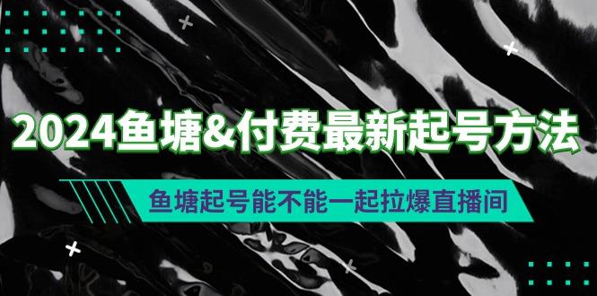 (9507期)2024鱼塘&付费最新起号方法：鱼塘起号能不能一起拉爆直播间-男爵娱创[知识付费]