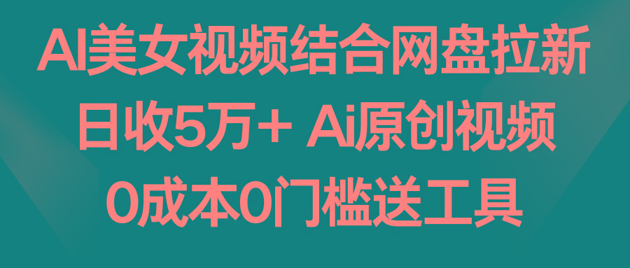 AI美女视频结合网盘拉新，日收5万+两分钟一条Ai原创视频，0成本0门槛送工具-男爵娱创[知识付费]