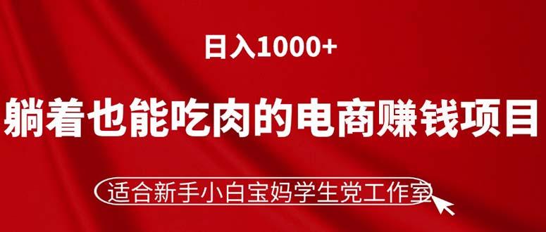 躺着也能吃肉的电商赚钱项目，日入1000+，适合新手小白宝妈学生党工作室-男爵娱创[知识付费]