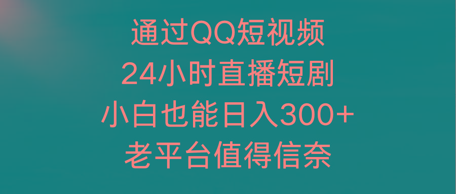 (9469期)通过QQ短视频、24小时直播短剧，小白也能日入300+，老平台值得信奈-男爵娱创[知识付费]