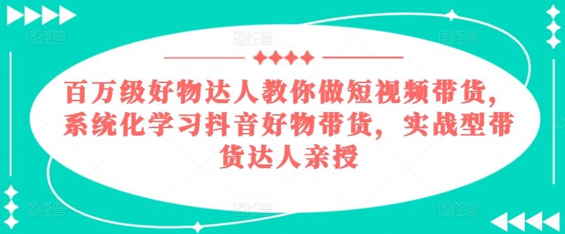 百万级好物达人教你做短视频带货，系统化学习抖音好物带货，实战型带货达人亲授-男爵娱创[知识付费]