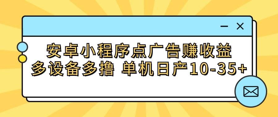 安卓小程序点广告赚收益，多设备多撸 单机日产10-35+-男爵娱创[知识付费]