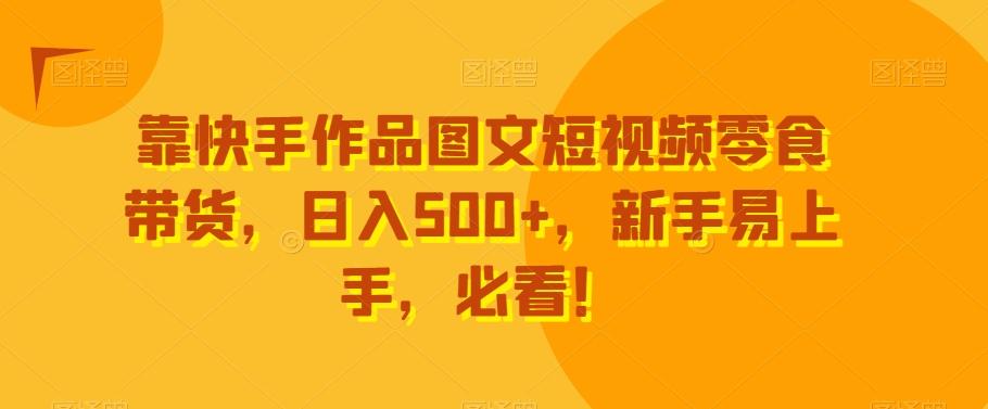 靠快手作品图文短视频零食带货，日入500+，新手易上手，必看！-男爵娱创[知识付费]