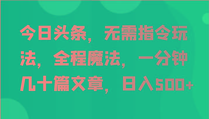 今日头条，无需指令玩法，全程魔法，一分钟几十篇文章，日入500+-男爵娱创[知识付费]