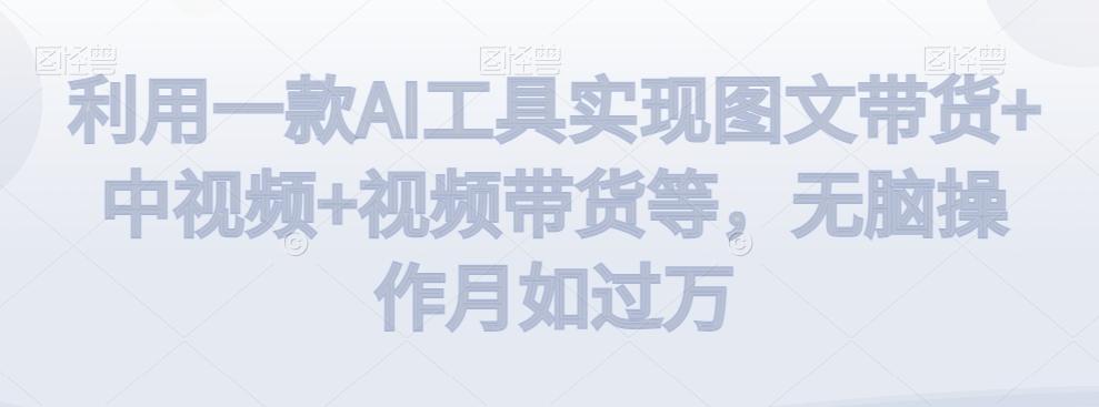利用一款AI工具实现图文带货+中视频+视频带货等，无脑操作月如过万【揭秘】-男爵娱创[知识付费]