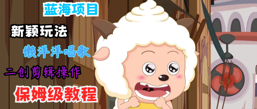 蓝海项目新颖玩法，懒洋洋唱歌 搬运剪辑操作，保姆级教程-男爵娱创[知识付费]