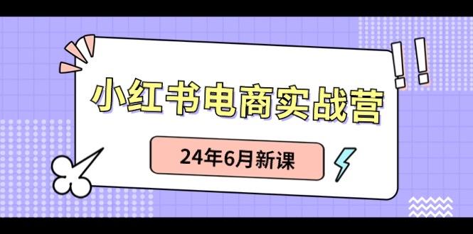 小红书电商实战营：小红书笔记带货和无人直播，24年6月新课-男爵娱创[知识付费]