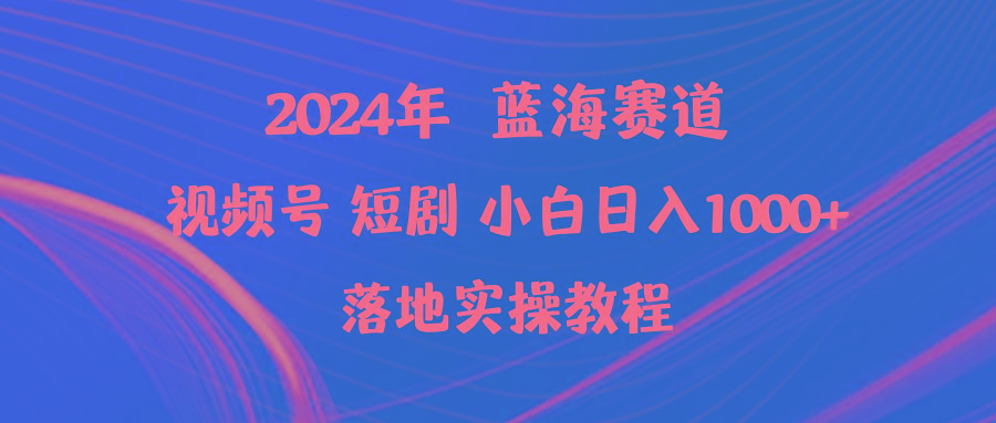 (9634期)2024年蓝海赛道视频号短剧 小白日入1000+落地实操教程-男爵娱创[知识付费]