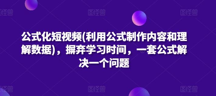 公式化短视频(利用公式制作内容和理解数据)，摒弃学习时间，一套公式解决一个问题-男爵娱创[知识付费]