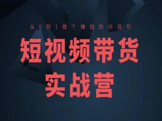 短视频带货实战营(高阶课)，从0到1做个赚钱的抖音号-男爵娱创[知识付费]