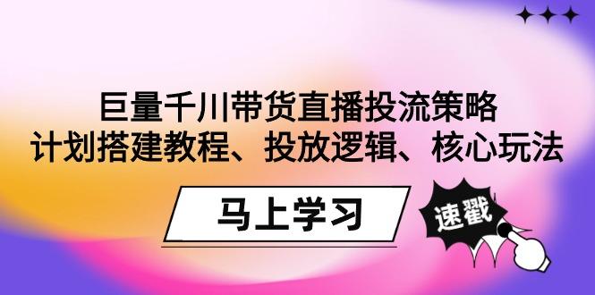 巨量千川带货直播投流策略：计划搭建教程、投放逻辑、核心玩法！-男爵娱创[知识付费]