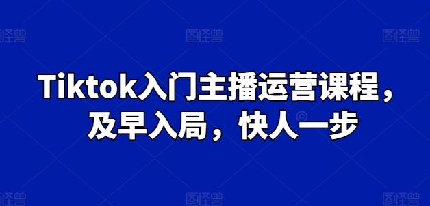 Tiktok入门主播运营课程，及早入局，快人一步-男爵娱创[知识付费]