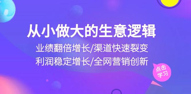 从小做大生意逻辑：业绩翻倍增长/渠道快速裂变/利润稳定增长/全网营销创新-男爵娱创[知识付费]