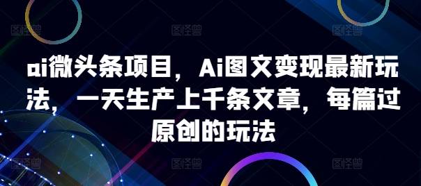 ai微头条项目，Ai图文变现最新玩法，一天生产上千条文章，每篇过原创的玩法-男爵娱创[知识付费]