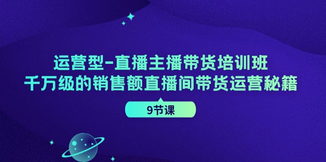 运营型直播主播带货培训班，千万级的销售额直播间带货运营秘籍(9节课)-男爵娱创[知识付费]