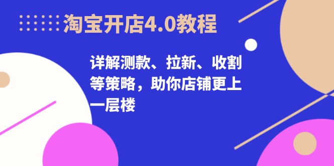 淘宝开店4.0教程，详解测款、拉新、收割等策略，助你店铺更上一层楼-男爵娱创[知识付费]