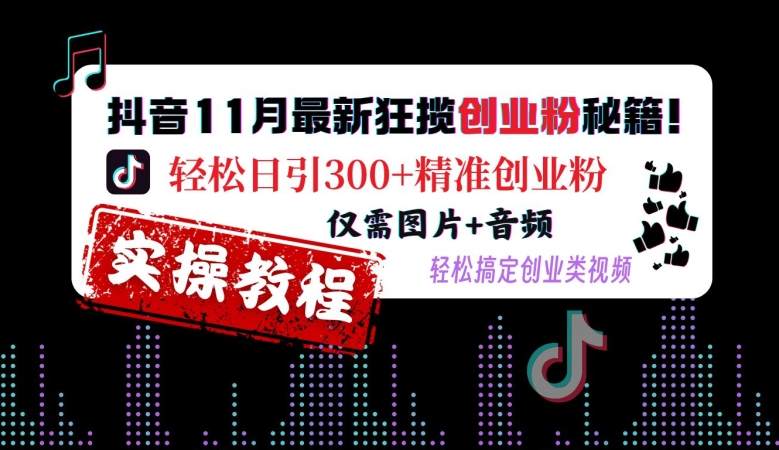 抖音11月最新狂揽创业粉秘籍，轻松日引300+精准创业粉，仅需图片+音频，轻松搞定创业类视频-男爵娱创[知识付费]