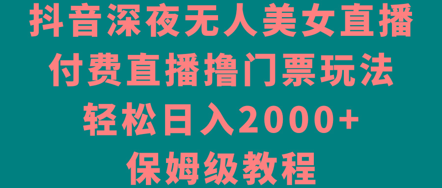 抖音深夜无人美女直播，付费直播撸门票玩法，轻松日入2000+，保姆级教程-男爵娱创[知识付费]
