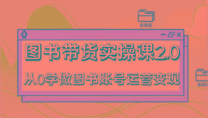 图书带货实操课2.0，从0学做图书账号运营变现，干货教程快速上手，高效起号涨粉-男爵娱创[知识付费]