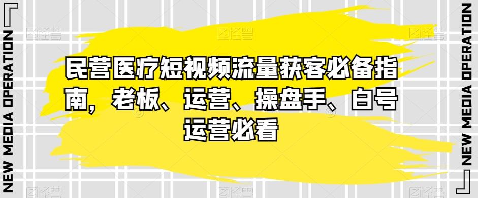 民营医疗短视频流量获客必备指南，老板、运营、操盘手、白号运营必看-男爵娱创[知识付费]