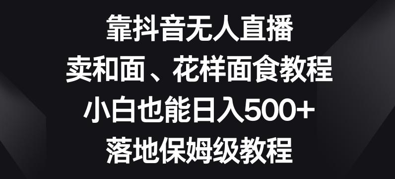 靠抖音无人直播，卖和面、花样面试教程，小白也能日入500+，落地保姆级教程【揭秘】-男爵娱创[知识付费]