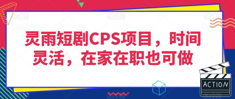灵雨短剧CPS项目，时间灵活，在家在职也可做-男爵娱创[知识付费]