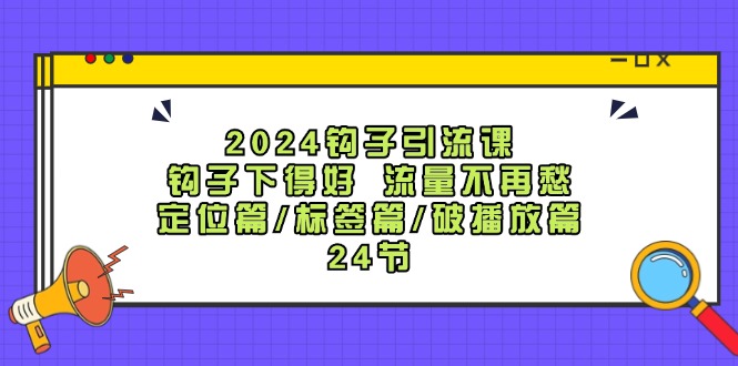 2024钩子引流课：钩子下得好流量不再愁，定位篇/标签篇/破播放篇/24节-男爵娱创[知识付费]