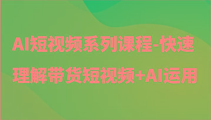 AI短视频系列课程-快速理解带货短视频+AI工具短视频运用-男爵娱创[知识付费]