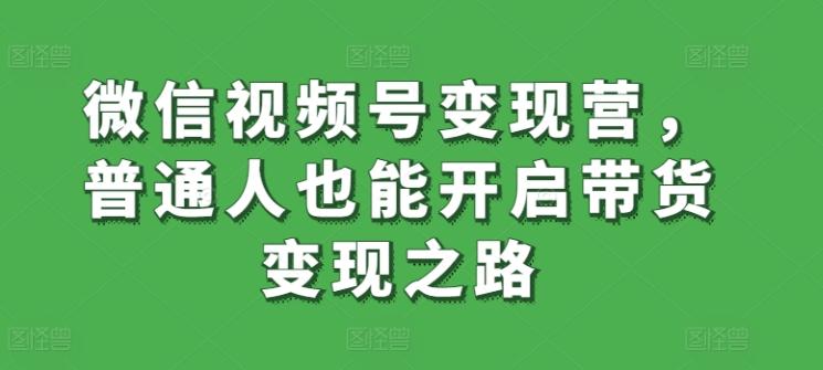 微信视频号变现营，普通人也能开启带货变现之路-男爵娱创[知识付费]